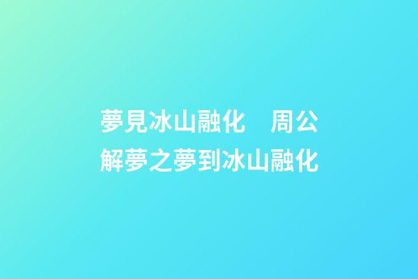 夢見冰山融化　周公解夢之夢到冰山融化